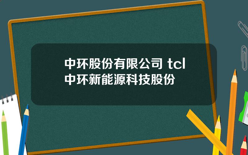 中环股份有限公司 tcl中环新能源科技股份